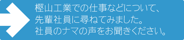 樫山工業での仕事などについて、先輩社員に尋ねてみました。社員のナマの声をお聞きください。